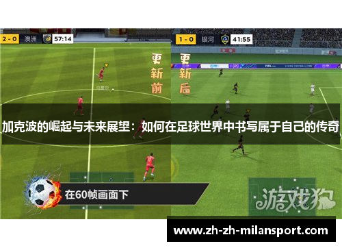 加克波的崛起与未来展望：如何在足球世界中书写属于自己的传奇