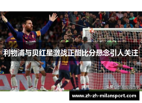 利物浦与贝红星激战正酣比分悬念引人关注
