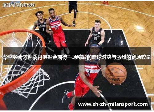 华盛顿奇才迎战丹佛掘金期待一场精彩的篮球对决与激烈的赛场较量