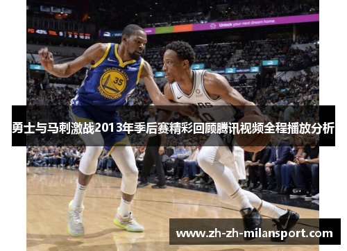 勇士与马刺激战2013年季后赛精彩回顾腾讯视频全程播放分析