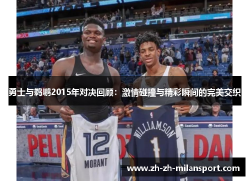 勇士与鹈鹕2015年对决回顾：激情碰撞与精彩瞬间的完美交织