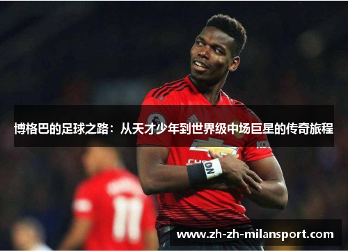 博格巴的足球之路：从天才少年到世界级中场巨星的传奇旅程