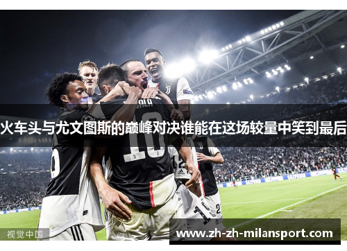 火车头与尤文图斯的巅峰对决谁能在这场较量中笑到最后