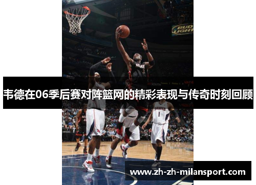 韦德在06季后赛对阵篮网的精彩表现与传奇时刻回顾