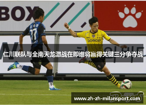 仁川联队与全南天龙激战在即谁将赢得关键三分争夺战