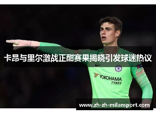 卡昂与里尔激战正酣赛果揭晓引发球迷热议