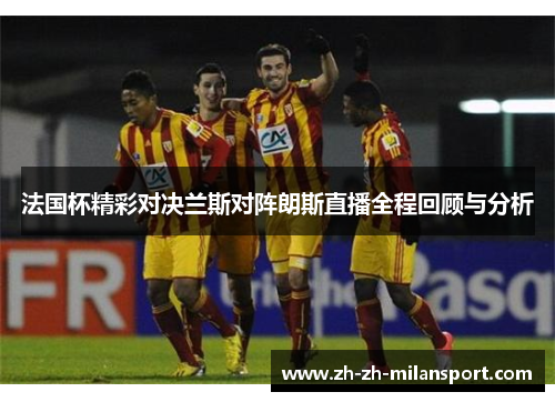 法国杯精彩对决兰斯对阵朗斯直播全程回顾与分析