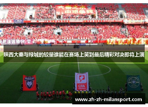 陕西大秦与绿城的较量谁能在赛场上笑到最后精彩对决即将上演