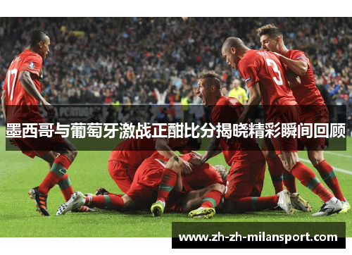 墨西哥与葡萄牙激战正酣比分揭晓精彩瞬间回顾